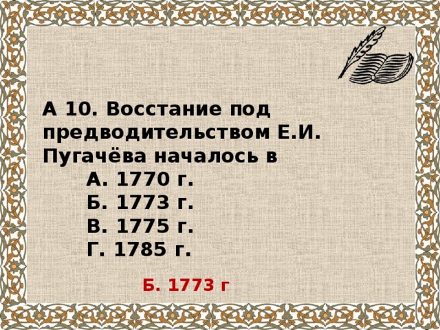 А 10. Восстание под предводительством Е.И. Пугачёва началось в  А. 1770 г.  Б. 1773 г.  В. 1775 г.  Г. 1785 г. Б. 1773 г 