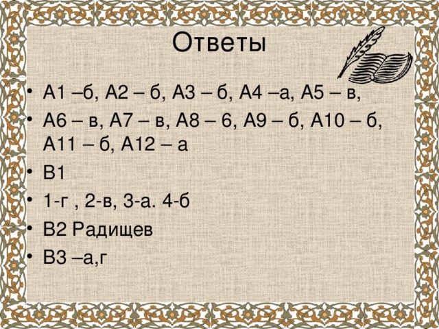 Ответы А1 –б, А2 – б, А3 – б, А4 –а, А5 – в, А6 – в, А7 – в, А8 – 6, А9 – б, А10 – б, А11 – б, А12 – а В1 1-г , 2-в, 3-а. 4-б В2 Радищев В3 –а,г  