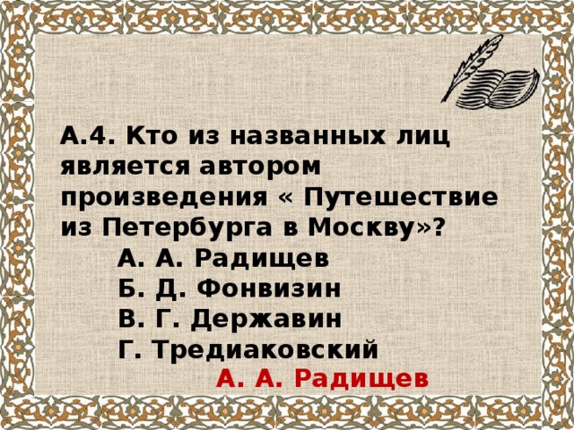 А.4. Кто из названных лиц является автором произведения « Путешествие из Петербурга в Москву»?  А. А. Радищев  Б. Д. Фонвизин  В. Г. Державин  Г. Тредиаковский А. А. Радищев 