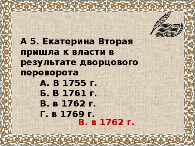 А 5. Екатерина Вторая пришла к власти в результате дворцового переворота  А. В 1755 г.  Б. В 1761 г.  В. в 1762 г.  Г. в 1769 г. В. в 1762 г. 