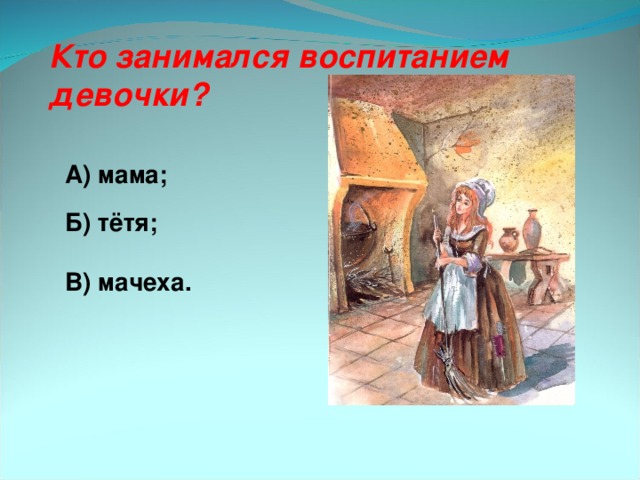 Кто занимался воспитанием девочки? А) мама; Б) тётя;  В) мачеха.