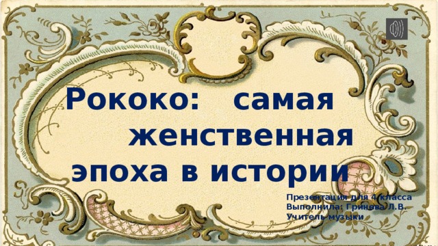  Рококо: самая женственная эпоха в истории    Презентация для 4 класса Выполнила: Гринева Л.В. Учитель музыки 