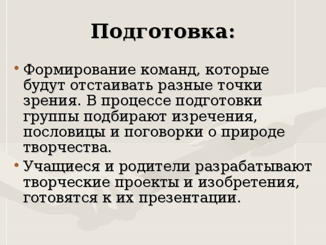 Формирование команд, которые будут отстаивать разные точки зрения. В процессе подготовки группы подбирают изречения, пословицы и поговорки о природе творчества. Учащиеся и родители разрабатывают творческие проекты и изобретения, готовятся к их презентации.