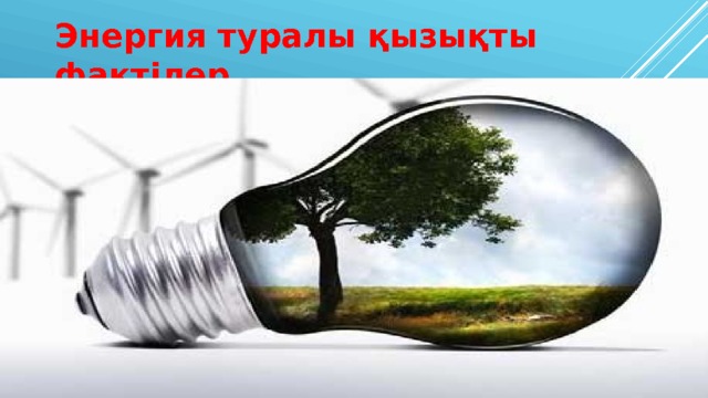 Энергия туралы қызықты фактілер 
