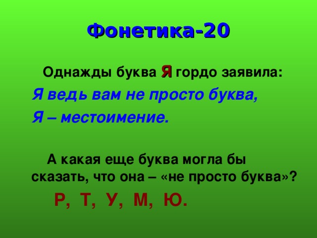 Ф онетика-20  Однажды буква Я гордо заявила:  Я ведь вам не просто буква,  Я – местоимение.  А какая еще буква могла бы сказать, что она – «не просто буква»?  Р, Т, У, М, Ю. 