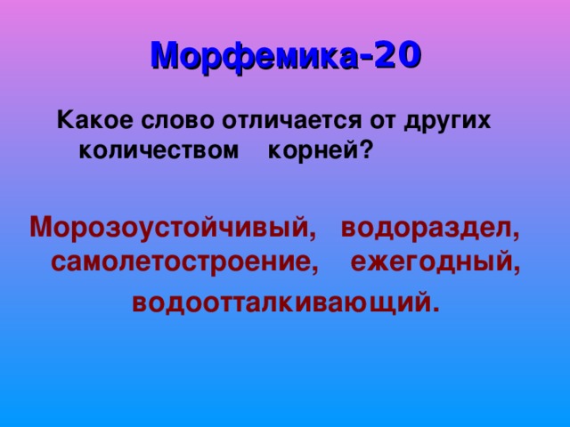 Морфемика -20  Какое слово отличается от других   количеством корней?   Морозоустойчивый, водораздел, самолетостроение, ежегодный,  водоотталкивающий.  