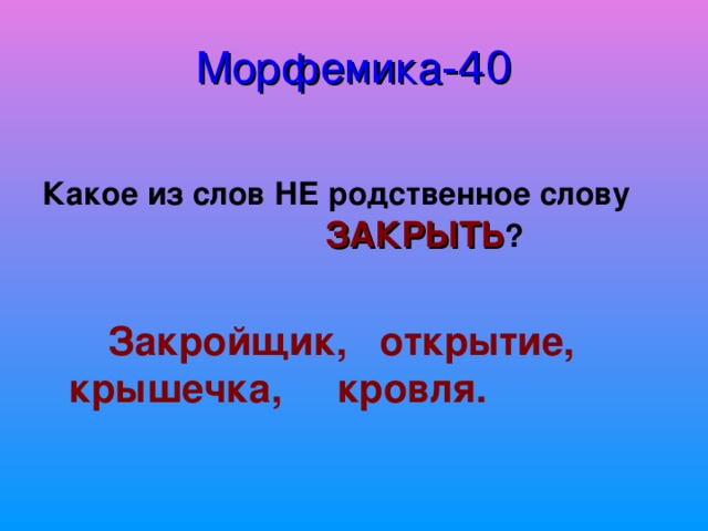 Морфемика -40  Какое из слов НЕ родственное слову    ЗАКРЫТЬ ?   Закройщик, открытие,  крышечка, кровля.  