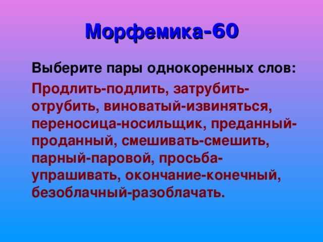 Морфемика -60  Выберите пары однокоренных слов:  Продлить-подлить, затрубить-отрубить, виноватый-извиняться, переносица-носильщик, преданный-проданный, смешивать-смешить, парный-паровой, просьба-упрашивать, окончание-конечный, безоблачный-разоблачать. 
