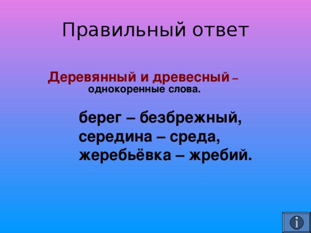     Деревянный и древесный –      однокоренные слова.    берег – безбрежный,   середина – среда,   жеребьёвка – жребий.   