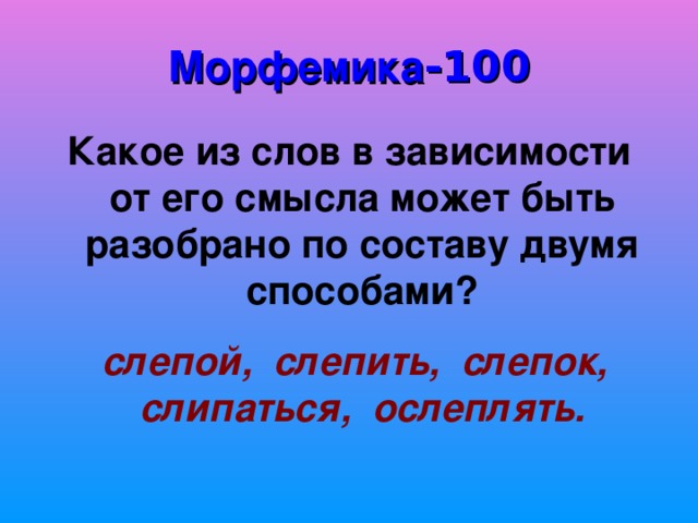 Морфемика -100 Какое из слов в зависимости от его смысла может быть разобрано по составу двумя способами?  слепой, слепить, слепок, слипаться, ослеплять. 