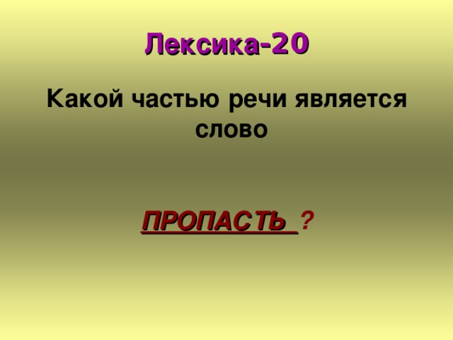 Лексика -20 Какой частью речи является слово  ПРОПАСТЬ ?  