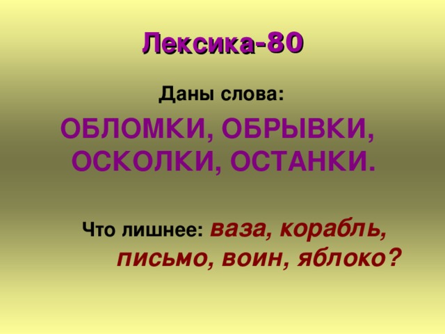 Лексика -80  Даны слова:  ОБЛОМКИ, ОБРЫВКИ,  ОСКОЛКИ, ОСТАНКИ.   Что лишнее: ваза, корабль,   письмо, воин, яблоко? 
