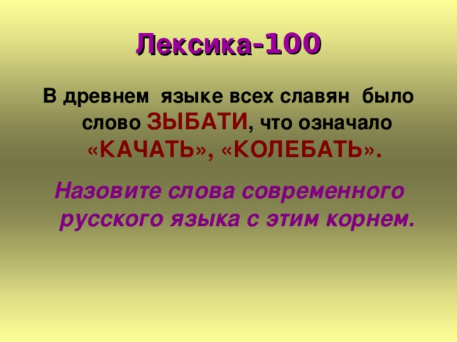 Лексика -100 В древнем языке всех славян было слово ЗЫБАТИ , что означало «КАЧАТЬ», «КОЛЕБАТЬ».  Назовите слова современного русского языка с этим корнем. 