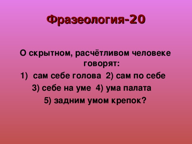Фразеология -20 О скрытном, расчётливом человеке говорят: сам себе голова 2) сам по себе 3) себе на уме 4) ума палата 5) задним умом крепок? 