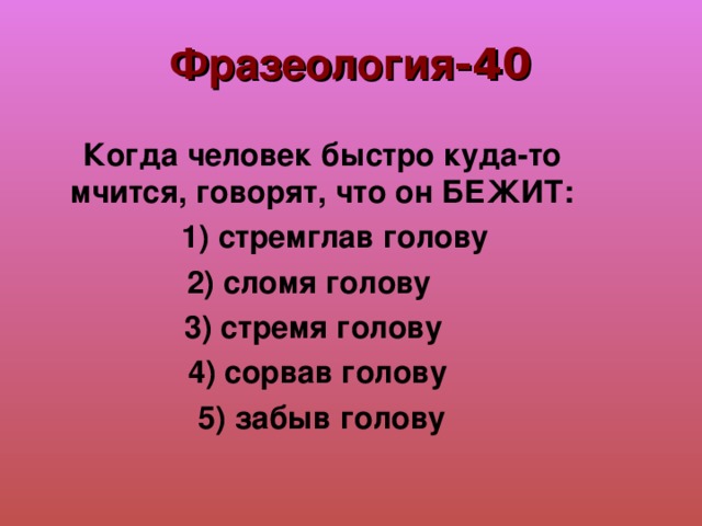 Фразеология -40 Когда человек быстро куда-то мчится, говорят, что он БЕЖИТ:  1) стремглав голову 2) сломя голову  3) стремя голову  4) сорвав голову 5) забыв голову 