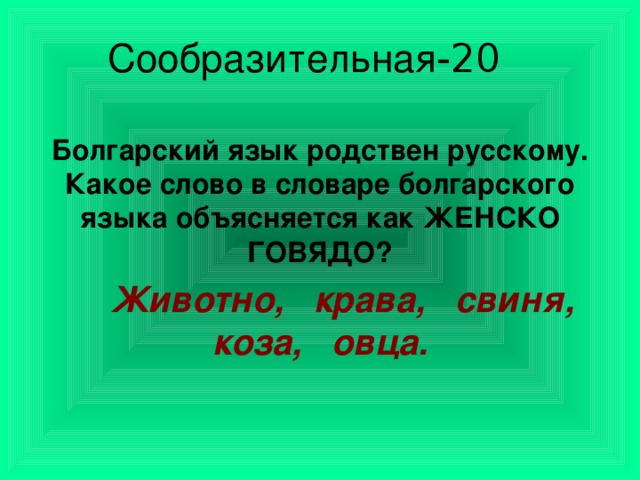 Сообразительная -20 Болгарский язык родствен русскому. Какое слово в словаре болгарского языка объясняется как ЖЕНСКО ГОВЯДО?  Животно, крава, свиня, коза, овца.  