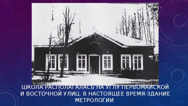 ШКОЛА РАСПОЛАГАЛАСЬ НА УГЛУ ПЕРВОМАЙСКОЙ И ВОСТОЧНОЙ УЛИЦ. В НАСТОЯЩЕЕ ВРЕМЯ-ЗДАНИЕ МЕТРОЛОГИИ   