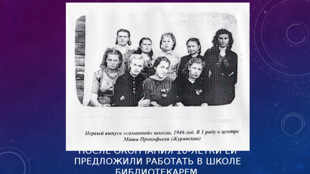 ПОСЛЕ ОКОНЧАНИЯ 10-ЛЕТКИ ЕЙ ПРЕДЛОЖИЛИ РАБОТАТЬ В ШКОЛЕ БИБЛИОТЕКАРЕМ.   