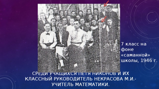 7 класс на фоне «саманной» школы, 1946 г. СРЕДИ УЧАЩИХСЯ ПЕТЯ НИКОНОВ И ИХ КЛАССНЫЙ РУКОВОДИТЕЛЬ НЕКРАСОВА М.И.- УЧИТЕЛЬ МАТЕМАТИКИ.   