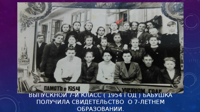 ВЫПУСКНОЙ 7-Й КЛАСС ( 1954 ГОД ) БАБУШКА ПОЛУЧИЛА СВИДЕТЕЛЬСТВО О 7-ЛЕТНЕМ ОБРАЗОВАНИИ.   