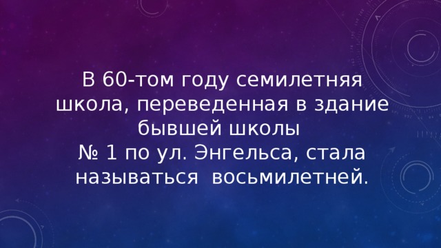 В 60-том году семилетняя школа, переведенная в здание бывшей школы  № 1 по ул. Энгельса, стала называться восьмилетней. 