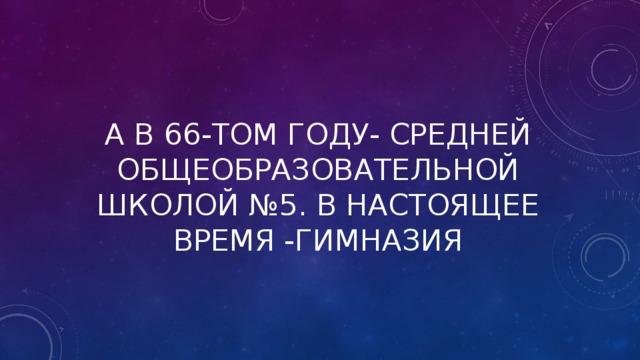 А В 66-ТОМ ГОДУ- СРЕДНЕЙ ОБЩЕОБРАЗОВАТЕЛЬНОЙ ШКОЛОЙ №5. В НАСТОЯЩЕЕ ВРЕМЯ -ГИМНАЗИЯ   