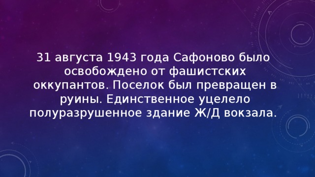 31 августа 1943 года Сафоново было освобождено от фашистских оккупантов. Поселок был превращен в руины. Единственное уцелело полуразрушенное здание Ж/Д вокзала. 