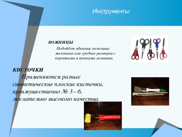 Инструменты НОЖНИЦЫ  Подойдут обычные ножницы маленьких или средних размеров с короткими и тонкими лезвиями.    КИСТОЧКИ  Применяются разные синтетические плоские кисточки, преимущественно № 3—6, желательно высокого качества. 