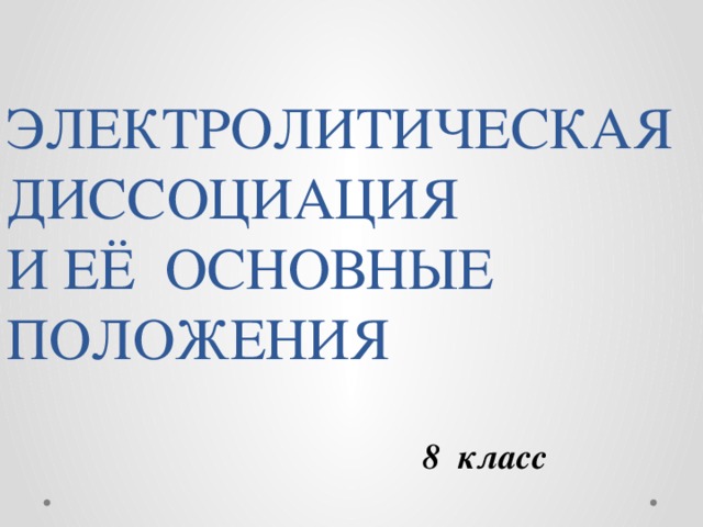 ЭЛЕКТРОЛИТИЧЕСКАЯ  ДИССОЦИАЦИЯ  И ЕЁ ОСНОВНЫЕ ПОЛОЖЕНИЯ 8 класс 