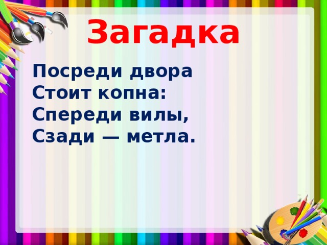 Загадка  Посреди двора  Стоит копна:  Спереди вилы,  Сзади — метла.  