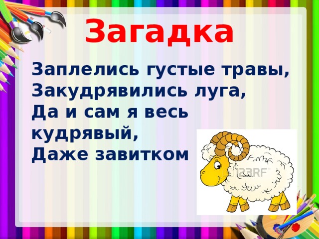 Загадка  Заплелись густые травы,  Закудрявились луга,  Да и сам я весь кудрявый,  Даже завитком рога. 