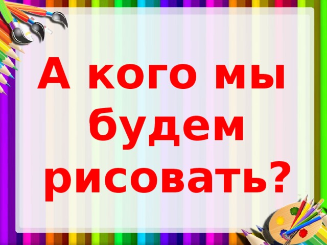 А кого мы будем рисовать? 