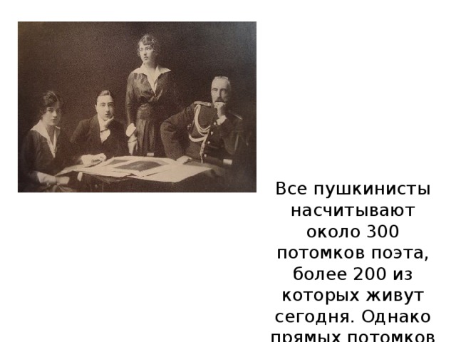 Все пушкинисты насчитывают около 300 потомков поэта, более 200 из которых живут сегодня. Однако прямых потомков было всего 13.