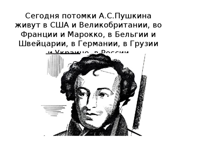 Сегодня потомки А.С.Пушкина живут в США и Великобритании, во Франции и Марокко, в Бельгии и Швейцарии, в Германии, в Грузии и Украине, в России