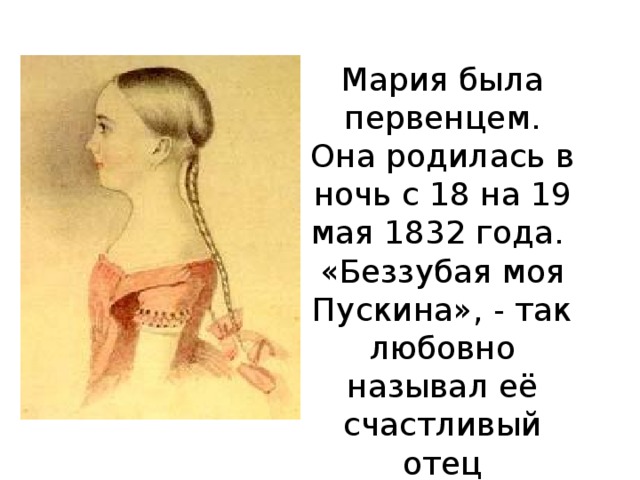 Мария была первенцем. Она родилась в ночь с 18 на 19 мая 1832 года. «Беззубая моя Пускина», - так любовно называл её счастливый отец