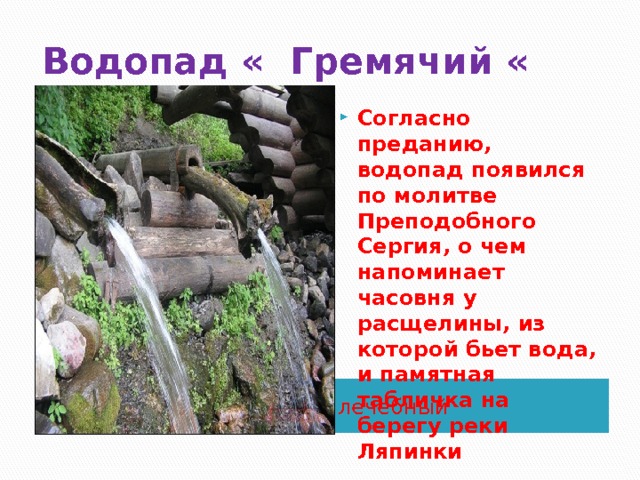 Водопад « Гремячий « Согласно преданию, водопад появился по молитве Преподобного Сергия, о чем напоминает часовня у расщелины, из которой бьет вода, и памятная табличка на берегу реки Ляпинки лечебный 