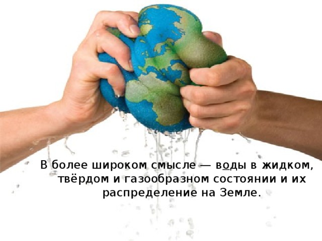 В более широком смысле — в о ды в жидком, твёрдом и газообразном состоянии и их распределение на Земле. 