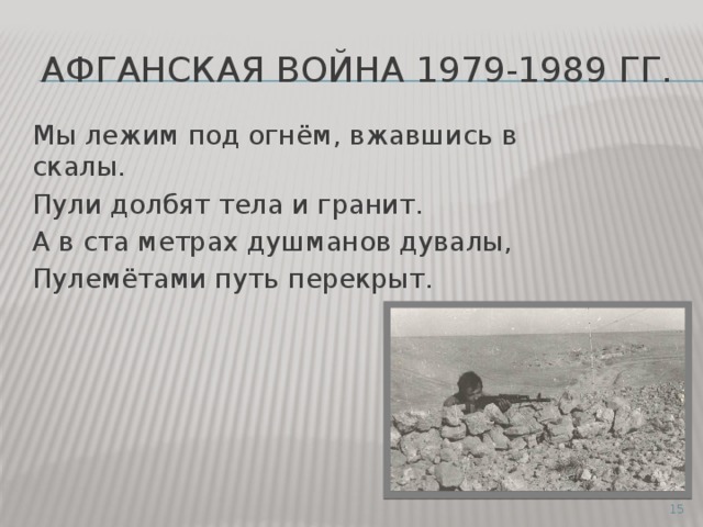 Афганская война 1979-1989 гг.  Мы лежим под огнём, вжавшись в скалы.  Пули долбят тела и гранит.  А в ста метрах душманов дувалы,  Пулемётами путь перекрыт.  