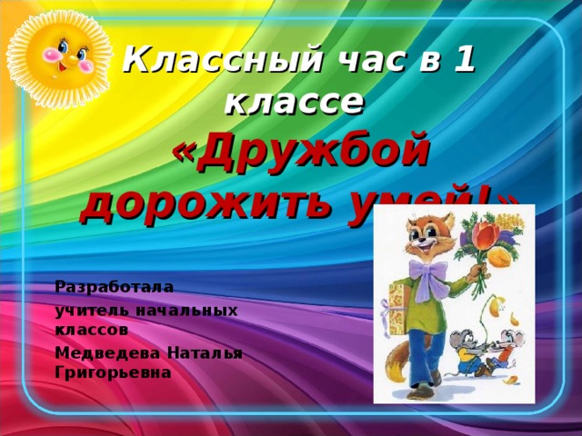 Классный час в 1 классе  «Дружбой дорожить умей!»   Разработала учитель начальных классов Медведева Наталья Григорьевна