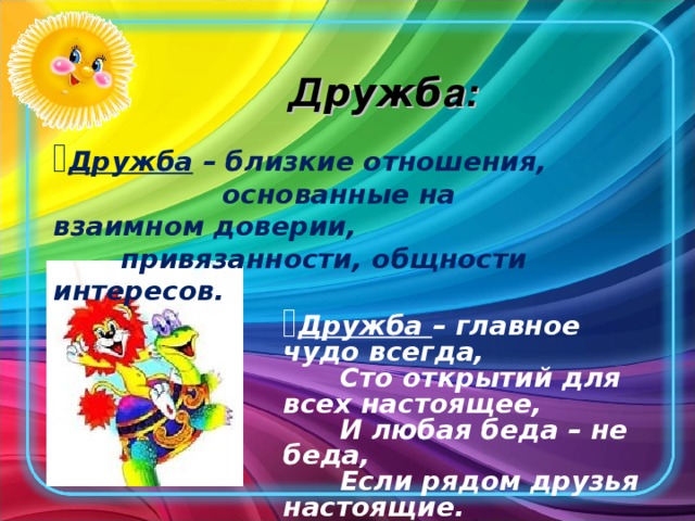 Д ружб а: Дружба – близкие отношения,  основанные на взаимном доверии,    привязанности, общности интересов. Дружба – главное чудо всегда,  Сто открытий для всех настоящее,  И любая беда – не беда,  Если рядом друзья настоящие.