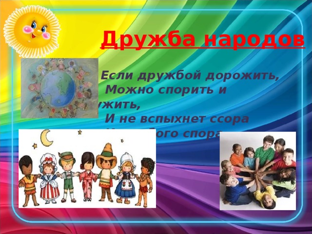 Дружба народов  Если дружбой дорожить,  Можно спорить и дружить,  И не вспыхнет ссора  Из любого спора.