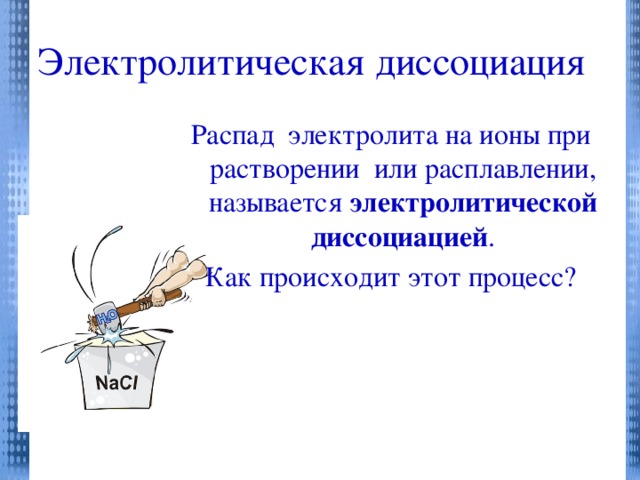 Электролитическая диссоциация Распад электролита на ионы при растворении или расплавлении, называется электролитической диссоциацией . Как происходит этот процесс?