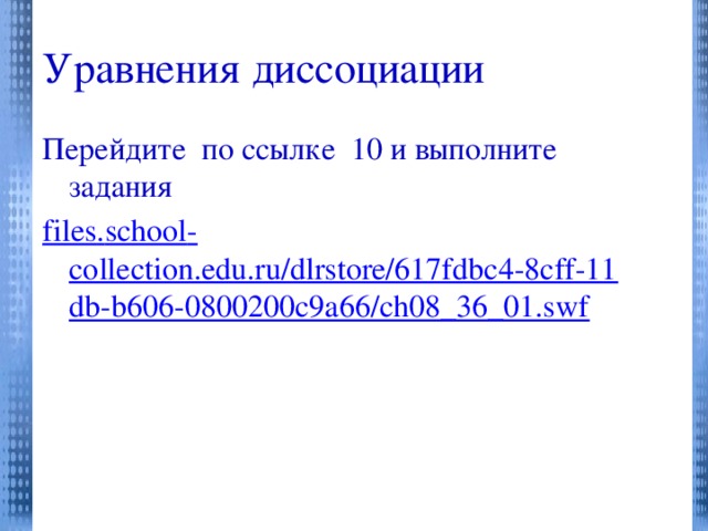 Уравнения диссоциации Перейдите по ссылке 10 и выполните задания files . school - collection.edu.ru/dlrstore/617fdbc4-8cff-11db-b606-0800200c9a66/ch08_36_01.swf