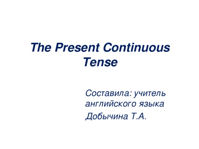 The Present Continuous Tense Составила: учитель английского языка Добычина Т.А. 