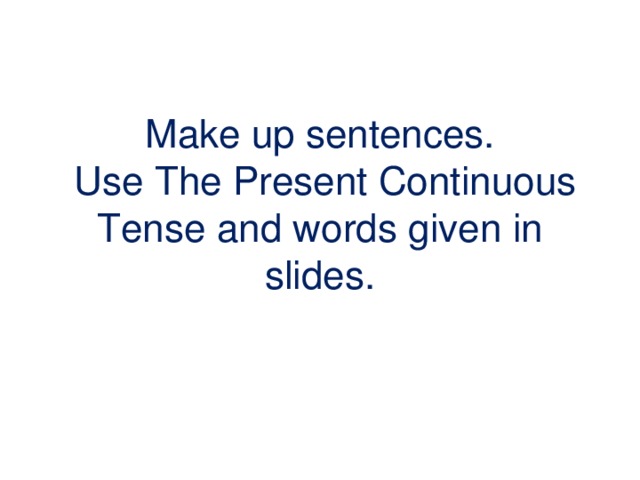 Make up sentences.  Use The Present Continuous Tense  and words  given in slides. 
