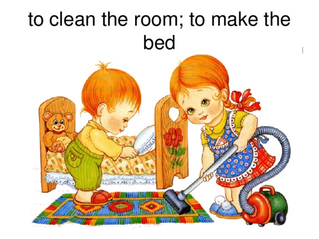 to clean the room; to make the bed 