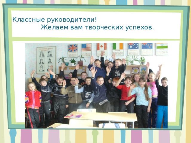 Классные руководители! Желаем вам творческих успехов. 