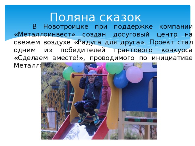 Поляна сказок В Новотроицке при поддержке компании «Металлоинвест» создан досуговый центр на свежем воздухе «Радуга для друга». Проект стал одним из победителей грантового конкурса «Сделаем вместе!», проводимого по инициативе Металлоинвеста в городах присутствия. 