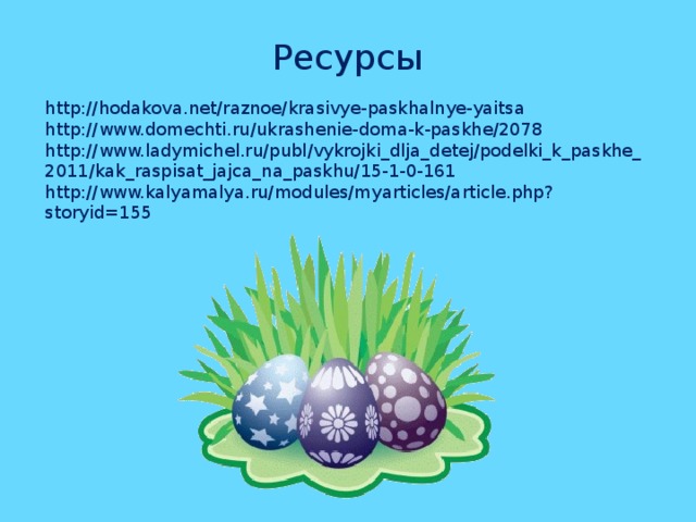 Ресурсы http://hodakova.net/raznoe/krasivye-paskhalnye-yaitsa http://www.domechti.ru/ukrashenie-doma-k-paskhe/2078 http://www.ladymichel.ru/publ/vykrojki_dlja_detej/podelki_k_paskhe_2011/kak_raspisat_jajca_na_paskhu/15-1-0-161 http://www.kalyamalya.ru/modules/myarticles/article.php?storyid=155 