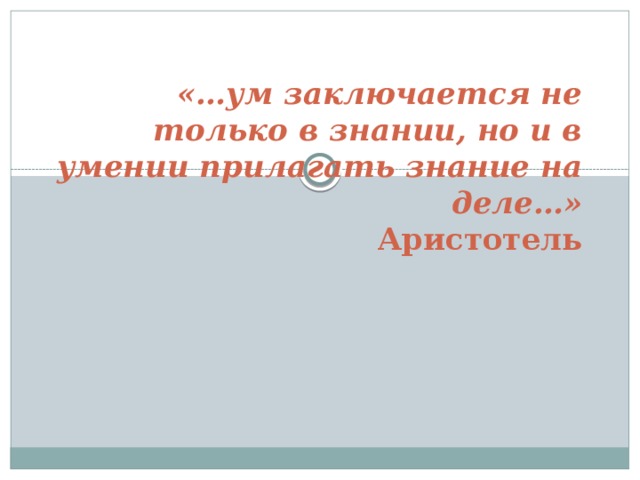 «…ум заключается не только в знании, но и в умении прилагать знание на деле…»  Аристотель